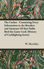 The Cocker - Containing Every Information to the Breeders and Amateurs Of That Noble Bird the Game Cock (History of Cockfighting Series)