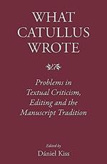 What Catullus Wrote: Problems in Textual Criticism, Editing and the Manuscript Tradition