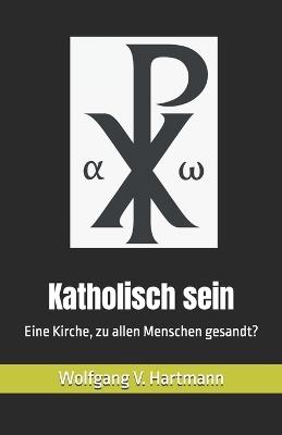 Katholisch sein: Eine Kirche, zu allen Menschen gesandt? - Wolfgang V Hartmann - cover
