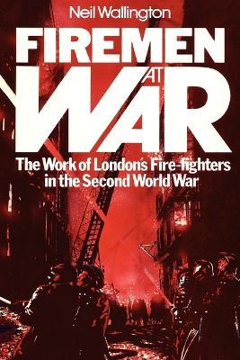 Firemen at War: The Work of London's Fire Fighters in the Second World War - Neil Wallington - cover