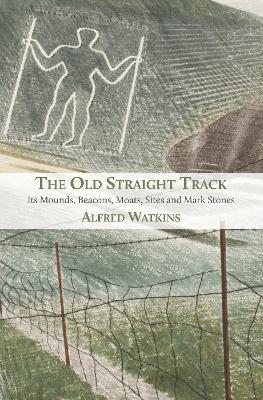 The Old Straight Track: Its Mounds, Beacons, Moats, Sites and Mark Stones - Alfred Watkins - cover