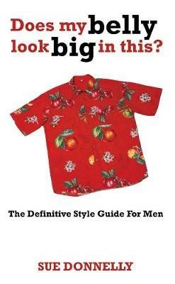 Does My Belly Look Big In This?: The Definitive Style Guide For Men - Sue Donnelly - cover