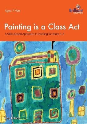 Painting is a Class Act, Years 3-4: A Skills-based Approach to Painting - Meg Fabian - cover
