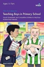 100+ Fun Ideas for Teaching Boys: Visual, Kinaesthetic and Competitive Activities to Help Boys Achieve their Potential