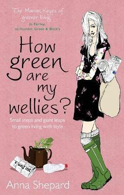 How green Are My Wellies?: Small Steps And Giant Leaps To Green Living With Style - Anna Shepard - cover
