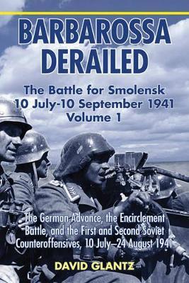 Barbarossa Derailed: The Battle for Smolensk 10 July-10 September 1941: Volume 1 - The German Advance, The Encirclement Battle And The First And Second Soviet Counteroffensives, 10 July-24 August 1941 - David M. Glantz - cover