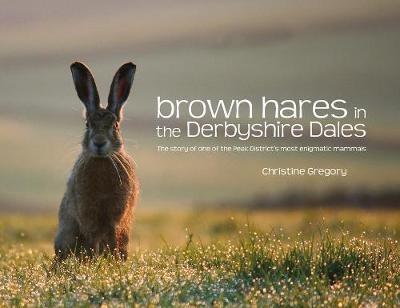 Brown Hares in the Derbyshire Dales: The Story of One of the Peak District's Most Enigmatic Mammals - Christine Gregory - cover