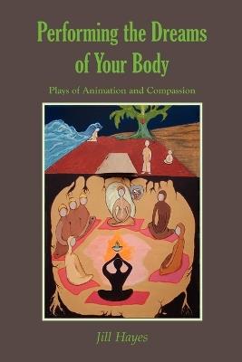 Performing the Dreams of Your Body: Plays of Animation and Compassion - Jill Hayes - cover