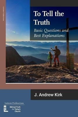 To Tell the Truth: Basic Questions and Best Explanations - J Andrew Kirk - cover