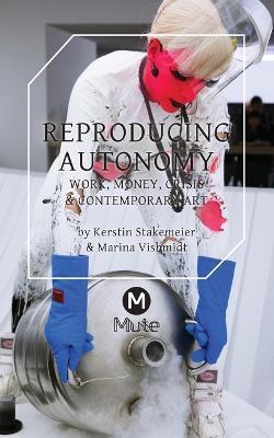 Reproducing Autonomy: Work, Money, Crisis and Contemporary Art - Kerstin Stakemeier,Marina Vishmidt - cover