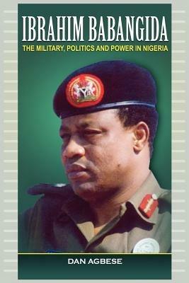 Ibrahim Babangida: The Military, Power and Politics (PB) - Dan Agbese - cover