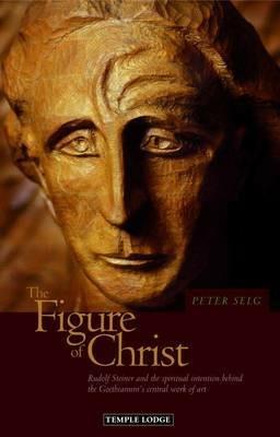 The Figure of Christ: Rudolf Steiner and the Spiritual Intention Behind the Goetheanum's Central Work of Art - Peter Selg - cover