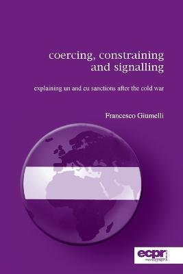 Coercing, Constraining and Signalling: Explaining UN and EU Sanctions After the Cold War - Francesco Giumelli - cover