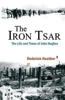 The Iron Tsar: The Life and Times of John Hughes - Roderick Heather - cover