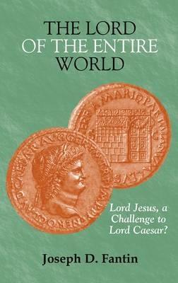 The Lord of the Entire World: Lord Jesus, a Challenge to Lord Caesar - Joseph D. Fantin - cover