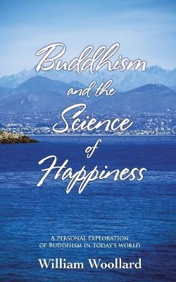 Buddhism and the Science of Happiness: A Personal Exploration of Buddhism in Today's World - William Woollard - cover