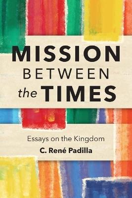 Mission Between the Times: Essays on the Kingdom - C.Rene Padilla - cover