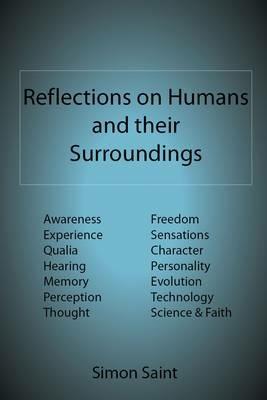 Reflections on Humans and Their Surroundings: Awareness, Experience, Qualia, Hearing, Memory, Perception, Thought, Freedom, Sensations, Character, Personality, Evolution, Technology, Science & Faith - Simon Saint - cover