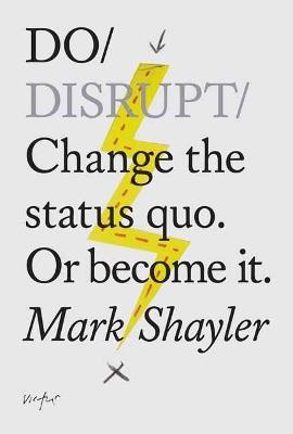 Do Disrupt: Change the status quo. Or become it. - Mark Shayler - cover