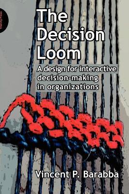 The Decision Loom: A Design for Interactive Decision-Making in Organizations - Vincent Barabba - cover
