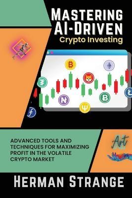 Mastering AI-Driven Crypto Investing: Advanced Tools and Techniques for Maximizing Profit in the Volatile Crypto Market - Herman Strange - cover