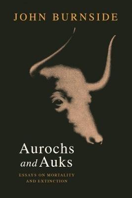 Aurochs and Auks: Essays on mortality and extinction - John Burnside - cover