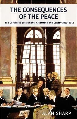 The Consequences of the Peace: The Versailles Settlement: Aftermath and Legacy 1919-2015 - Alan Sharp - cover