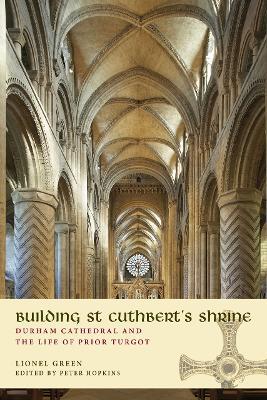 Building St Cuthbert's Shrine: Durham Cathedral and the Life of Prior Turgot - Lionel Green - cover