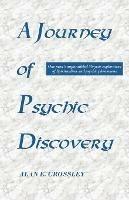 A Journey of Psychic Discovery: One Man's Unparalleled 50-year Exploration of Spiritualism and Psychic Phenomena - Alan E. Crossley - cover
