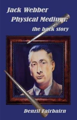 Jack Webber Physical Medium:: the back story - Denzil Fairbairn - cover