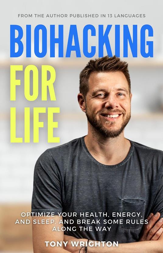 Biohacking for Life: Optimize Your Health, Energy, and Sleep, and Break Some Rules Along the Way