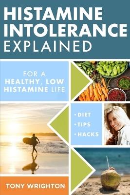 Histamine Intolerance Explained: 12 Steps To Building a Healthy Low Histamine Lifestyle, featuring the best low histamine supplements and low histamine diet - Tony Wrighton - cover