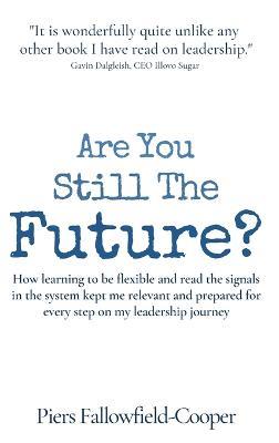 Are You Still The Future?: How learning to be flexible and read the signals in the system kept me relevant and prepared for every step on my leadership journey - Piers Fallowfield-Cooper - cover
