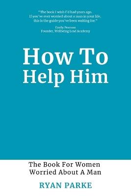 How To Help Him: The Book for Women Worried About A Man - Ryan Parke - cover
