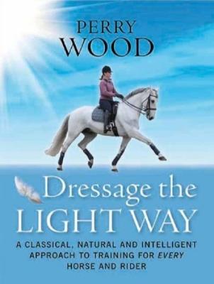 Dressage The Light Way: A Classical, Natural and Intelligent Approach to Training for Every Horse and Rider - Perry Wood - cover