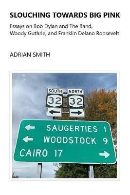 Slouching Towards Big Pink: Essays on Bob Dylan and The Band, Woody Guthrie, and Franklin Delano Roosevelt - Adrian Smith - cover