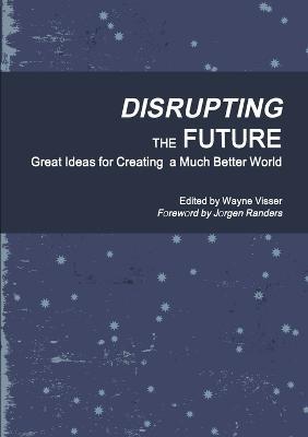 Disrupting the Future: Great Ideas for Creating a Much Better World - Wayne Visser - cover