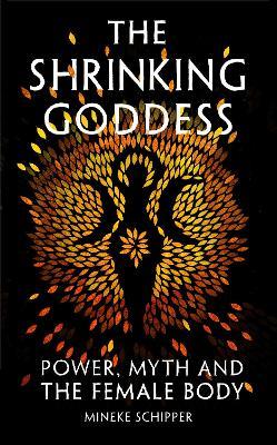 The Shrinking Goddess: Power, Myth and the Female Body - Mineke Schipper - cover