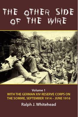 The Other Side of the Wire Volume 1: With the German XIV Reserve Corps on the Somme, September 1914–June 1916 - Ralph J. Whitehead - cover