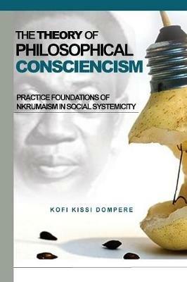 Theory of Philosophical Consciencism: Practice Foundations of Nkrumaism in Social Systemicity - Kofi Kissi Dompere - cover