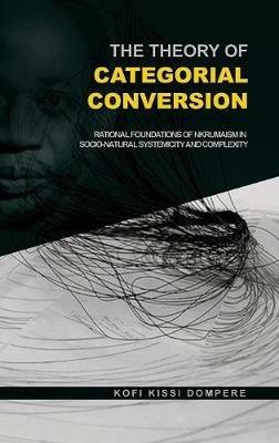 The Theory of Categorial Conversion: Rational Foundations of Nkrumaism in Socio-natural Systemicity and Complexity (HB) - Kofi Kissi Dompere - cover