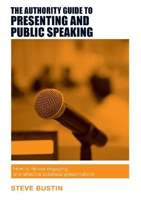 The Authority Guide to Presenting and Public Speaking: How to Deliver Engaging and Effective Business Presentations - Steve Bustin - cover