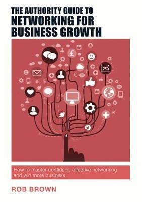 The Authority Guide to Networking for Business Growth: How to master confident, effective networking and win more business - Rob Brown - cover