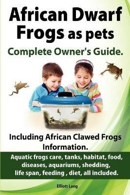 African Dwarf Frogs as Pets. Care, Tanks, Habitat, Food, Diseases, Aquariums, Shedding, Life Span, Feeding, Diet, All Included. African Dwarf Frogs Complete Owner's Guide! - Elliott Lang - cover