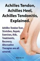 Achilles Heel, Achilles Tendon, Achilles Tendonitis Explained. Achilles Tendon Tear, Stretches, Repair, Exercises, Aids, Treatments, Recovery, Alternative Therapies are all covered - Robert Rymore - cover