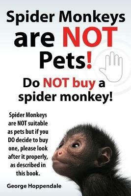 Spider Monkeys Are Not Pets! Do Not Buy a Spider Monkey! Spider Monkeys Are Not Suitable as Pets But If You Do Decide to Buy One, Please Look After It - George Hoppendale - cover