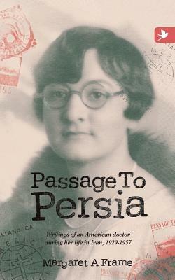 Passage to Persia: Writings of an American Doctor During Her Life in Iran, 1929-1957 - Margaret A Frame - cover