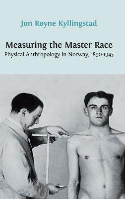 Measuring the Master Race: Physical Anthropology in Norway 1890-1945 - Jon Røyne Kyllingstad - cover