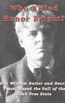 Who Killed Honor Bright?: How W. B. and George Yeats Caused the Fall of the Irish Free State - Patricia Hughes - cover