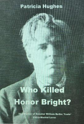 Who Killed Honor Bright?: How William Butler and George Yeats Caused the Fall of the Irish Free State - Patricia Hughes - cover